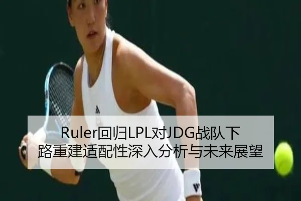 Ruler回归LPL对JDG战队下路重建适配性深入分析与未来展望