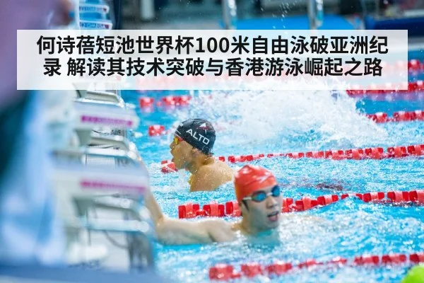 何诗蓓短池世界杯100米自由泳破亚洲纪录 解读其技术突破与香港游泳崛起之路