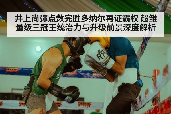 井上尚弥点数完胜多纳尔再证霸权 超雏量级三冠王统治力与升级前景深度解析