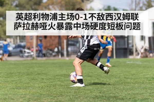 英超利物浦主场0-1不敌西汉姆联 萨拉赫哑火暴露中场硬度短板问题