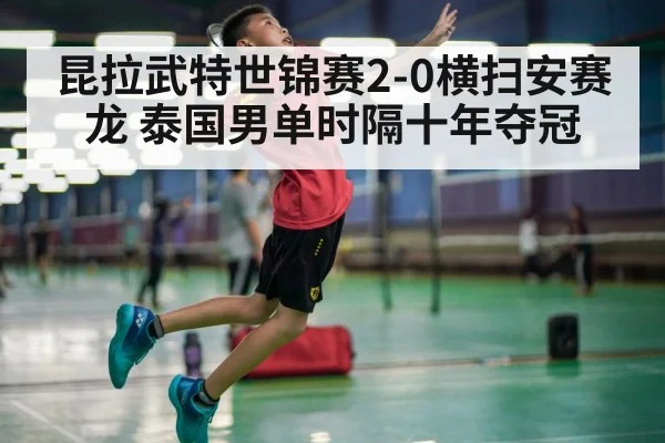 昆拉武特世锦赛2-0横扫安赛龙 泰国男单时隔十年夺冠