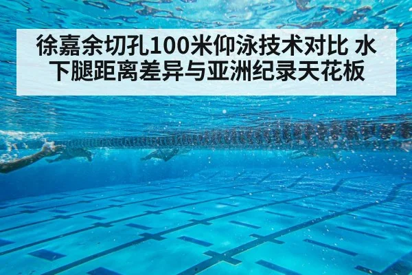徐嘉余切孔100米仰泳技术对比 水下腿距离差异与亚洲纪录天花板