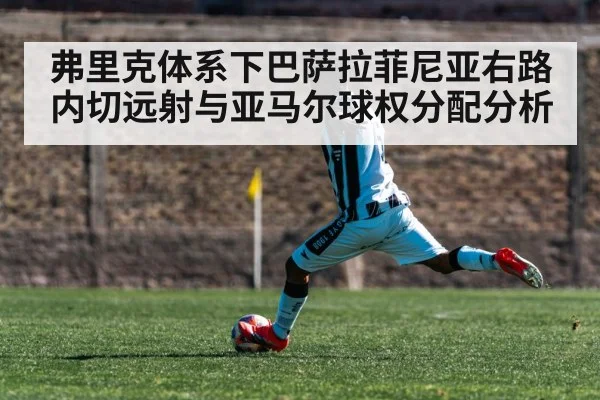弗里克体系下巴萨拉菲尼亚右路内切远射与亚马尔球权分配分析
