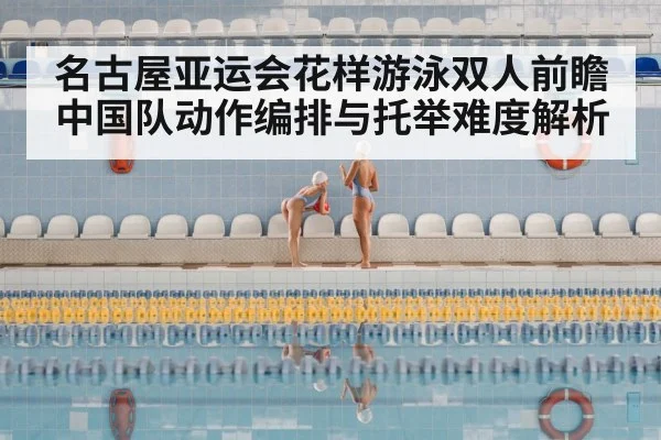 名古屋亚运会花样游泳双人前瞻 中国队动作编排与托举难度解析