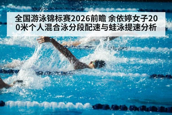 全国游泳锦标赛2026前瞻 余依婷女子200米个人混合泳分段配速与蛙泳提速分析