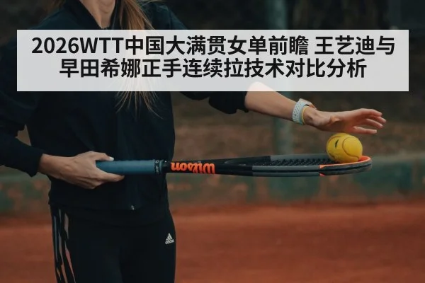 2026WTT中国大满贯女单前瞻 王艺迪与早田希娜正手连续拉技术对比分析
